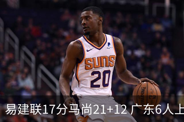 易建联17分马尚21+12 广东6人上双险胜广厦