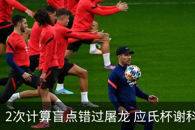 2次计算盲点错过屠龙 应氏杯谢科1点之差负一力辽